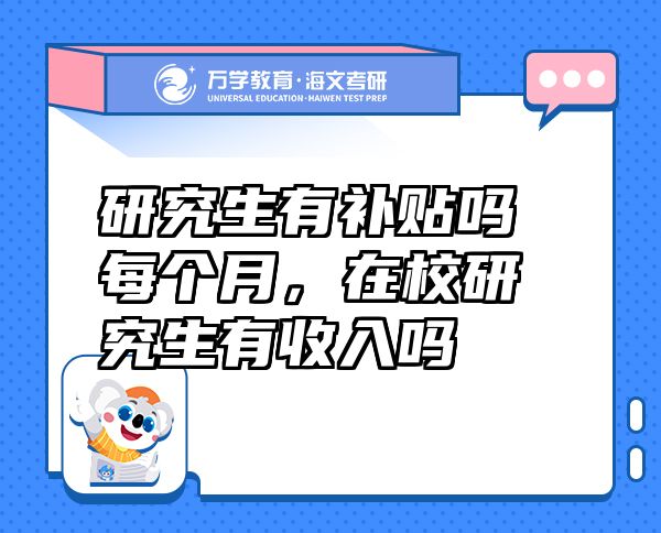 研究生有补贴吗每个月，在校研究生有收入吗