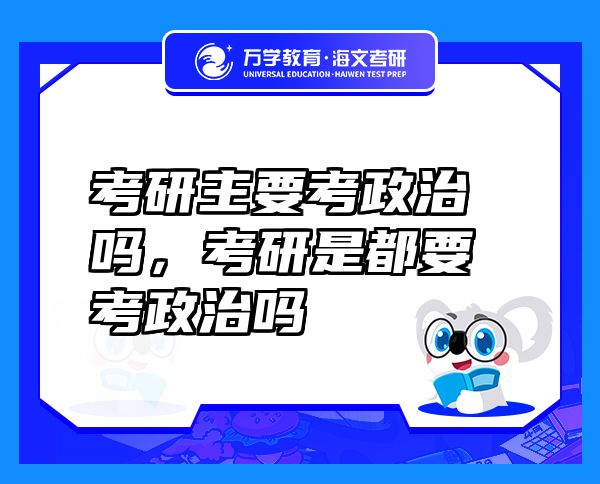 考研主要考政治吗，考研是都要考政治吗