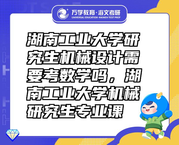 湖南工业大学研究生机械设计需要考数学吗，湖南工业大学机械研究生专业课