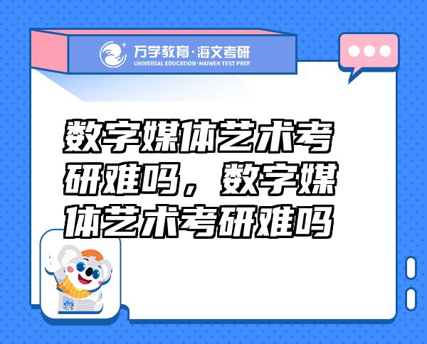 数字媒体艺术考研难吗，数字媒体艺术考研难吗