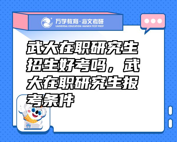 武大在职研究生招生好考吗，武大在职研究生报考条件