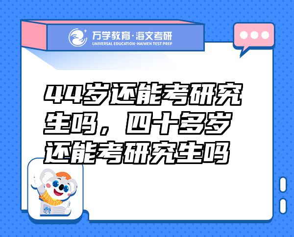 44岁还能考研究生吗，四十多岁还能考研究生吗