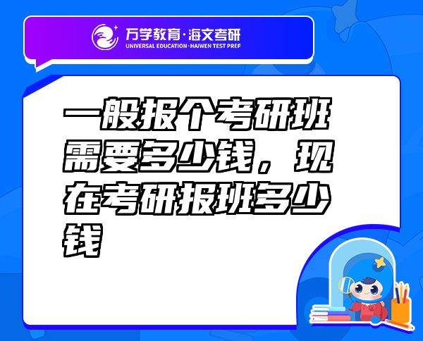 一般报个考研班需要多少钱，现在考研报班多少钱
