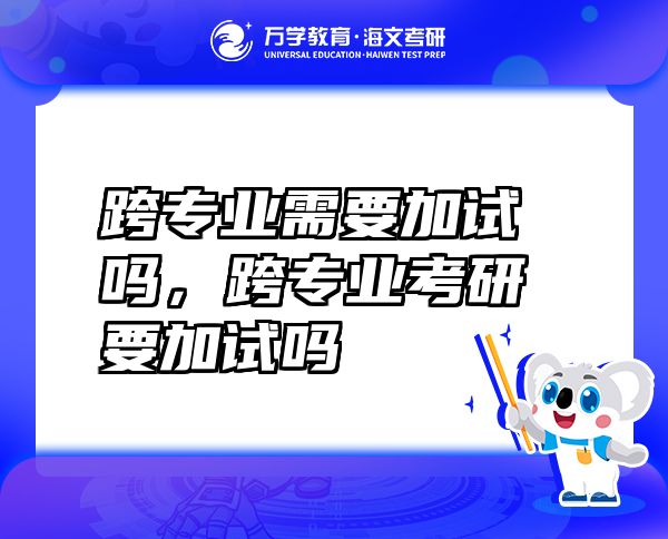 跨专业需要加试吗，跨专业考研要加试吗
