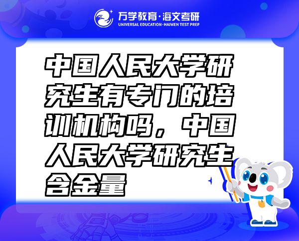 中国人民大学研究生有专门的培训机构吗，中国人民大学研究生含金量