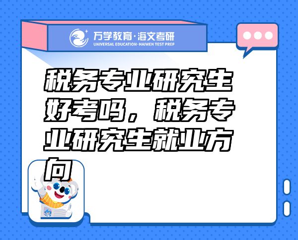 税务专业研究生好考吗，税务专业研究生就业方向