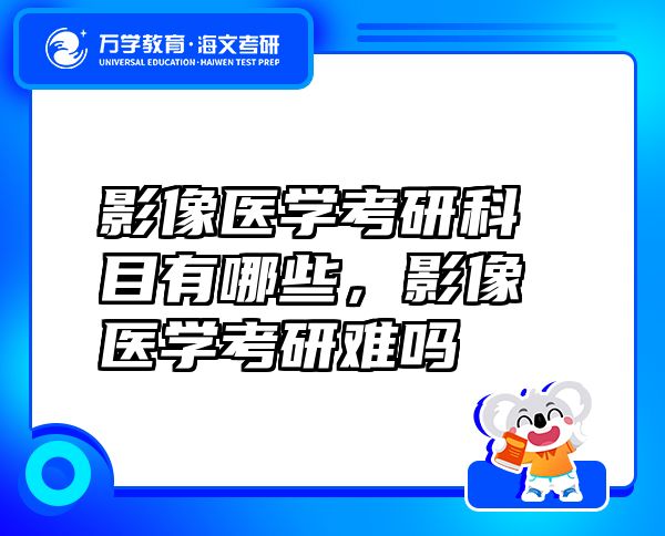 影像医学考研科目有哪些，影像医学考研难吗