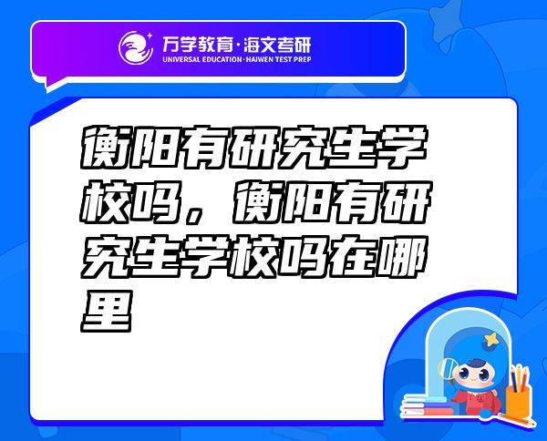 衡阳有研究生学校吗，衡阳有研究生学校吗在哪里