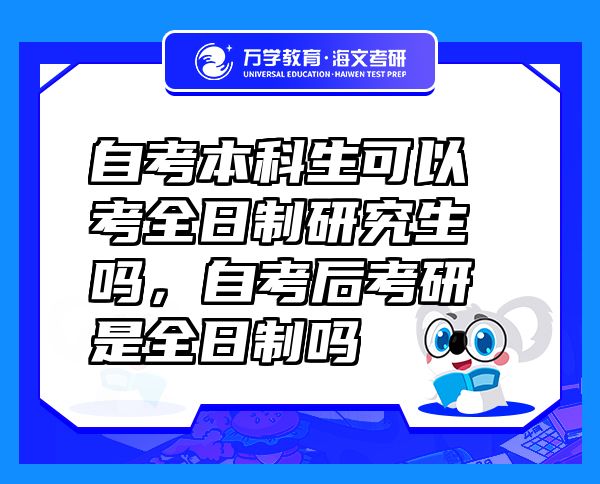 自考本科生可以考全日制研究生吗，自考后考研是全日制吗