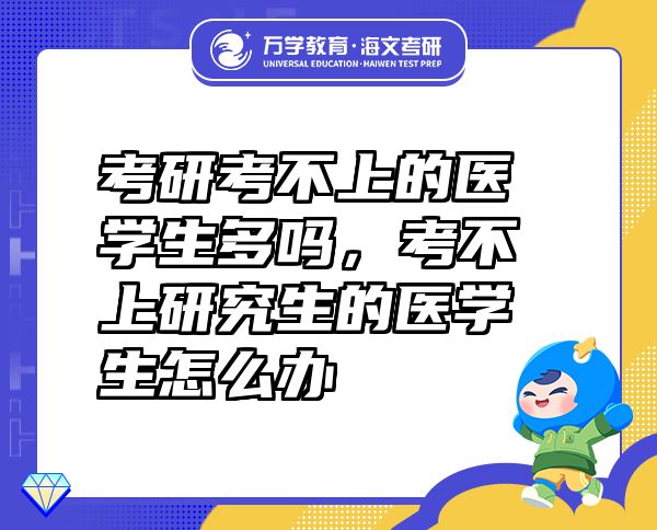 考研考不上的医学生多吗，考不上研究生的医学生怎么办
