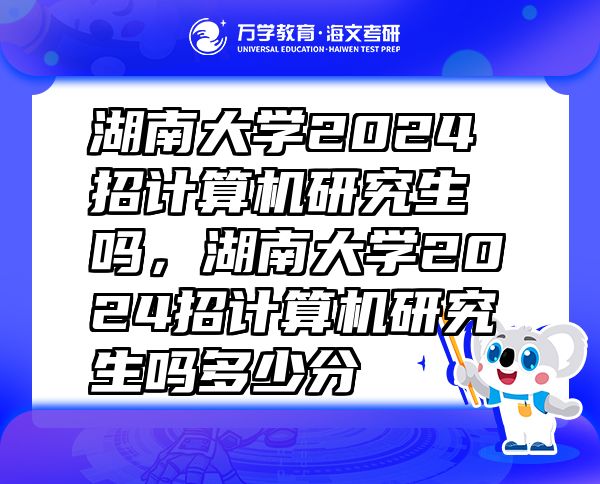 湖南大学2024招计算机研究生吗，湖南大学2024招计算机研究生吗多少分