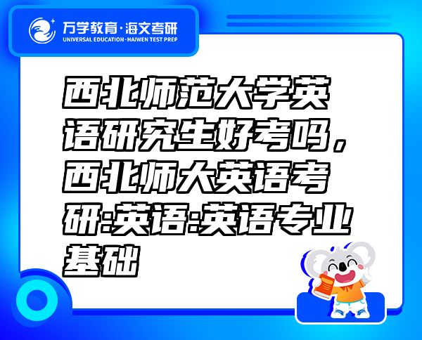 西北师范大学英语研究生好考吗，西北师大英语考研:英语:英语专业基础