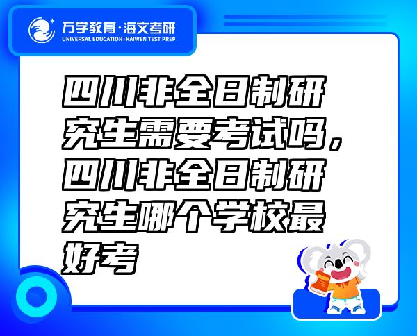 四川非全日制研究生需要考试吗，四川非全日制研究生哪个学校最好考
