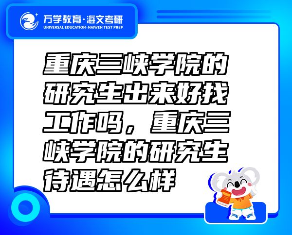 重庆三峡学院的研究生出来好找工作吗，重庆三峡学院的研究生待遇怎么样