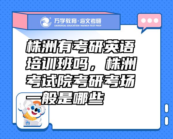 株洲有考研英语培训班吗，株洲考试院考研考场一般是哪些