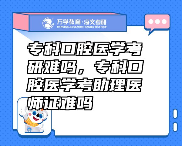 专科口腔医学考研难吗，专科口腔医学考助理医师证难吗