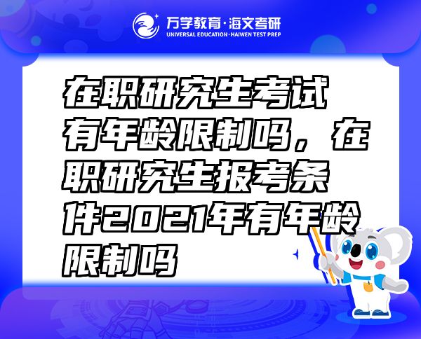 在职研究生考试有年龄限制吗，在职研究生报考条件2021年有年龄限制吗