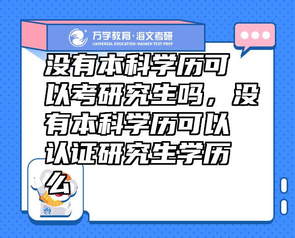 没有本科学历可以考研究生吗，没有本科学历可以认证研究生学历么