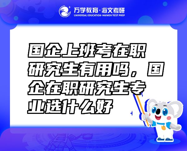 国企上班考在职研究生有用吗，国企在职研究生专业选什么好