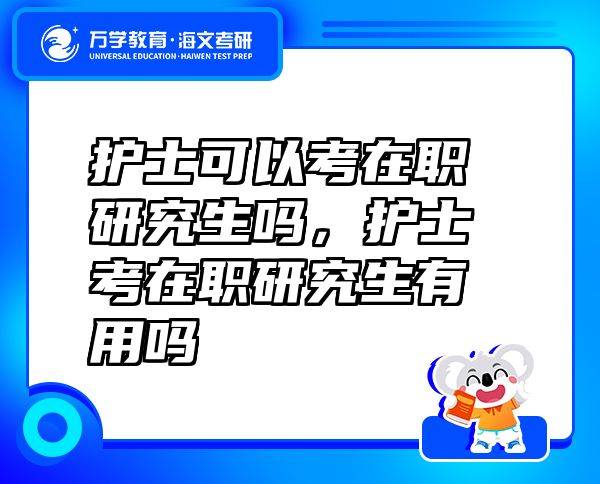 护士可以考在职研究生吗，护士考在职研究生有用吗
