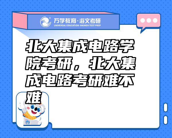 北大集成电路学院考研，北大集成电路考研难不难