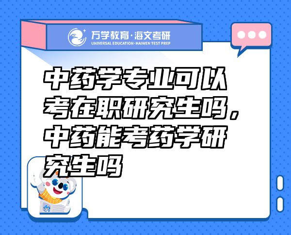 中药学专业可以考在职研究生吗，中药能考药学研究生吗