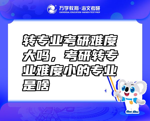 转专业考研难度大吗，考研转专业难度小的专业是啥