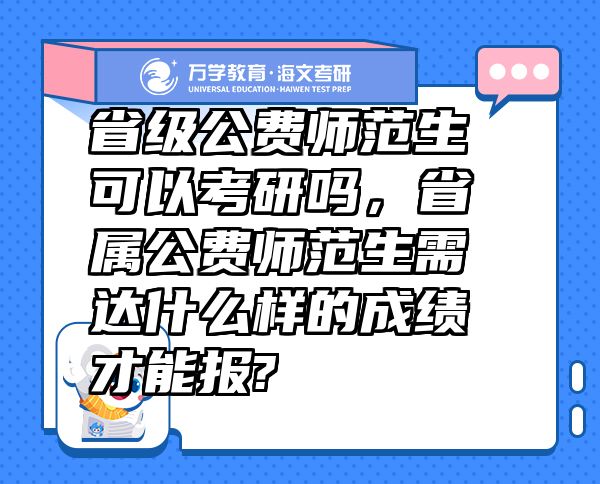 省级公费师范生可以考研吗，省属公费师范生需达什么样的成绩才能报?