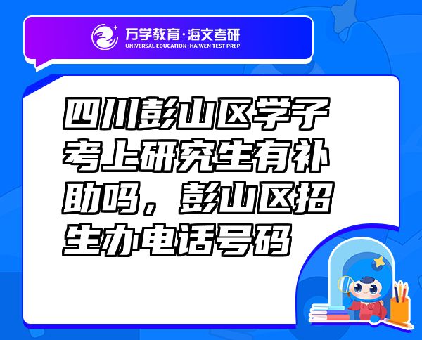 四川彭山区学子考上研究生有补助吗，彭山区招生办电话号码
