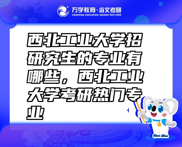 西北工业大学招研究生的专业有哪些，西北工业大学考研热门专业