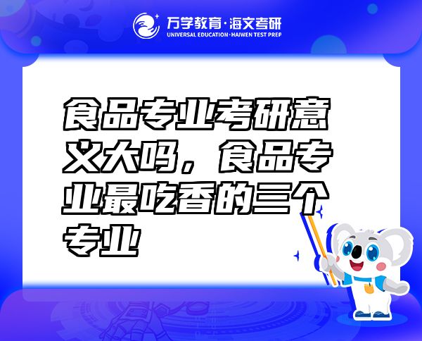 食品专业考研意义大吗，食品专业最吃香的三个专业