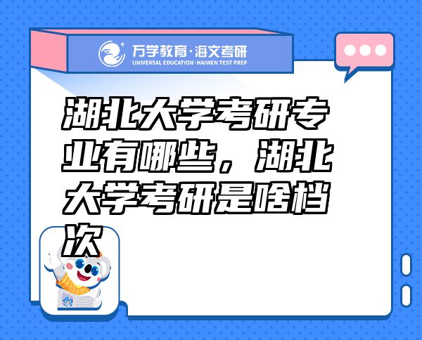 湖北大学考研专业有哪些，湖北大学考研是啥档次