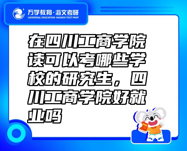 在四川工商学院读可以考哪些学校的研究生，四川工商学院好就业吗