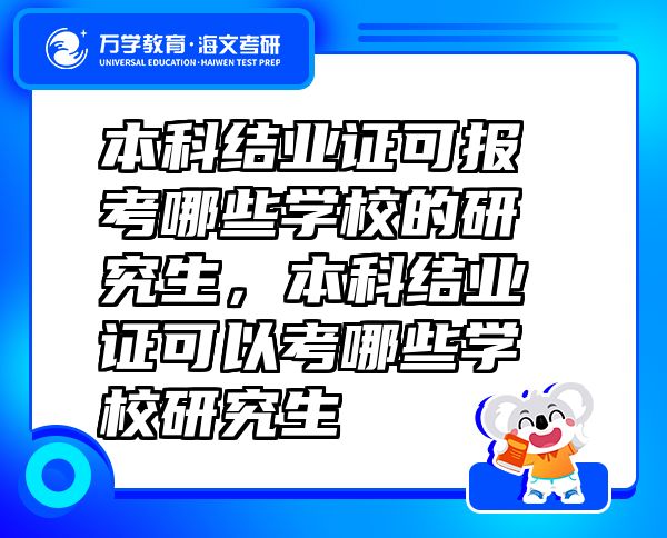 本科结业证可报考哪些学校的研究生，本科结业证可以考哪些学校研究生