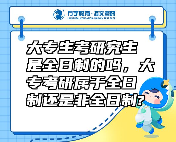 大专生考研究生是全日制的吗，大专考研属于全日制还是非全日制?