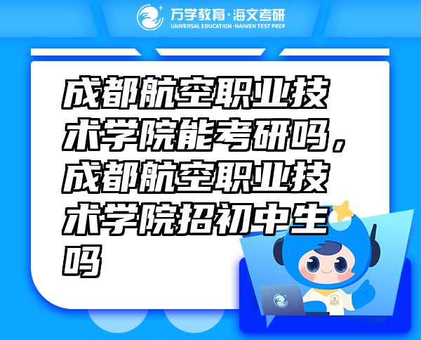 成都航空职业技术学院能考研吗，成都航空职业技术学院招初中生吗