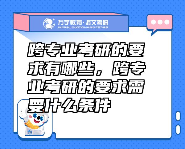 跨专业考研的要求有哪些，跨专业考研的要求需要什么条件