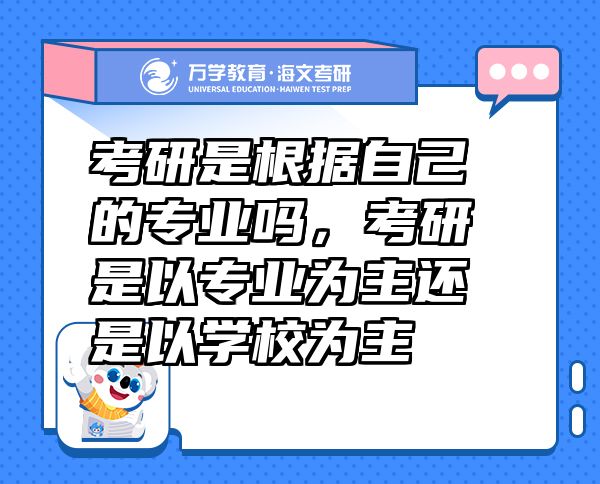 考研是根据自己的专业吗，考研是以专业为主还是以学校为主
