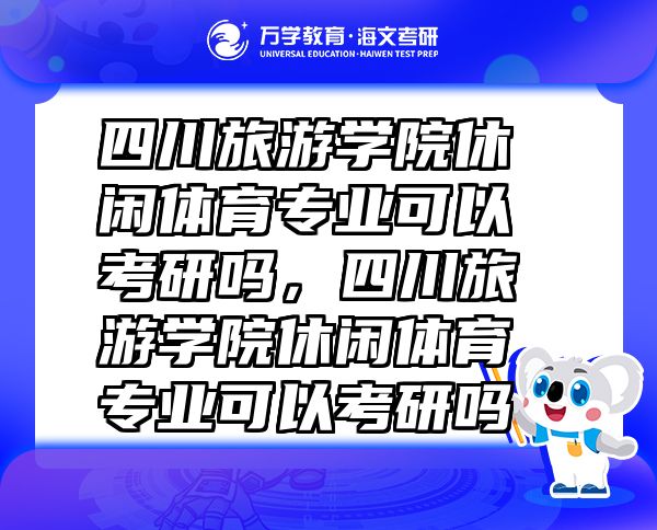 四川旅游学院休闲体育专业可以考研吗，四川旅游学院休闲体育专业可以考研吗