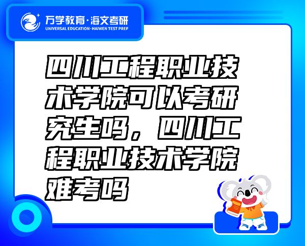四川工程职业技术学院可以考研究生吗，四川工程职业技术学院难考吗