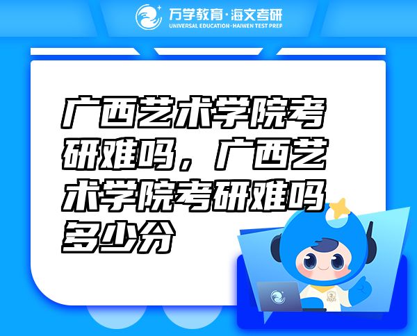 广西艺术学院考研难吗，广西艺术学院考研难吗多少分