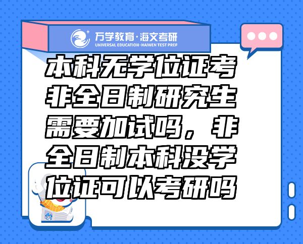 本科无学位证考非全日制研究生需要加试吗，非全日制本科没学位证可以考研吗