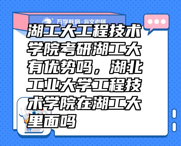 湖工大工程技术学院考研湖工大有优势吗，湖北工业大学工程技术学院在湖工大里面吗