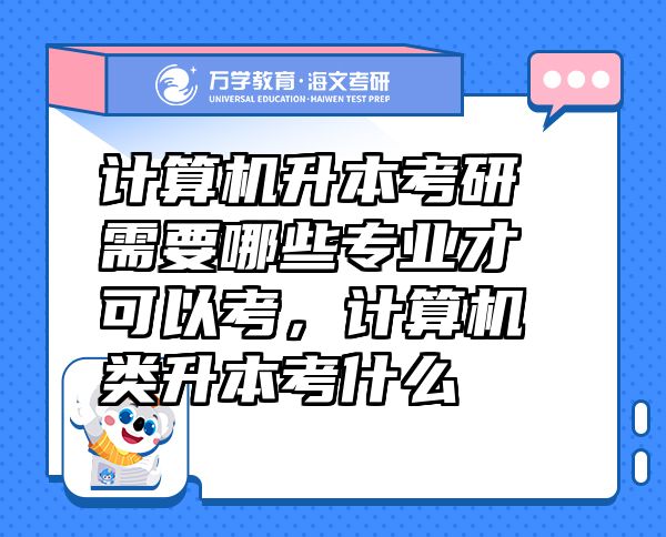 计算机升本考研需要哪些专业才可以考，计算机类升本考什么