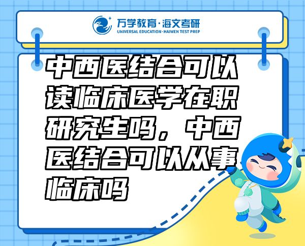 中西医结合可以读临床医学在职研究生吗，中西医结合可以从事临床吗