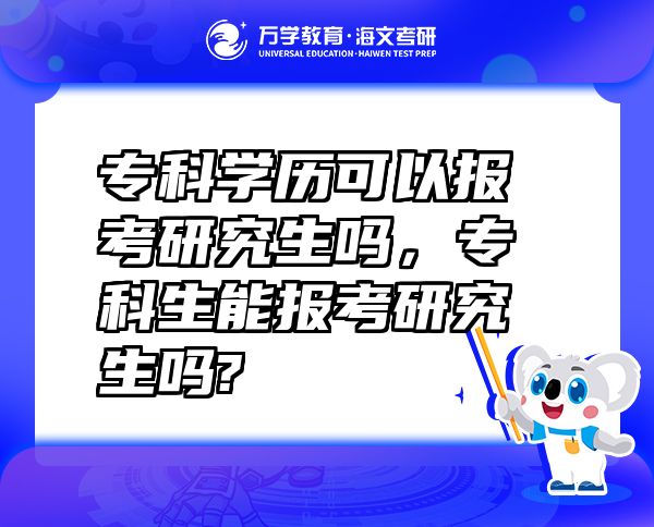 专科学历可以报考研究生吗，专科生能报考研究生吗?