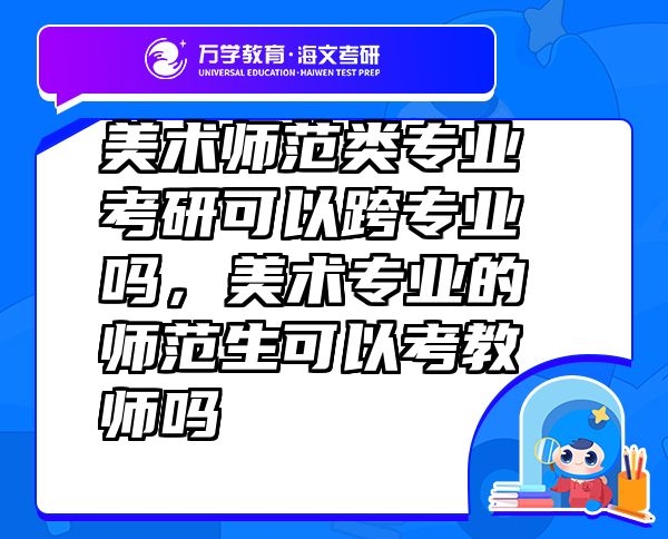 美术师范类专业考研可以跨专业吗，美术专业的师范生可以考教师吗