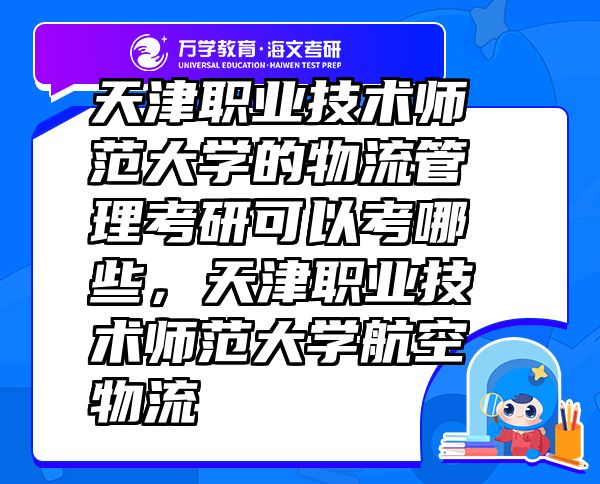 天津职业技术师范大学的物流管理考研可以考哪些，天津职业技术师范大学航空物流