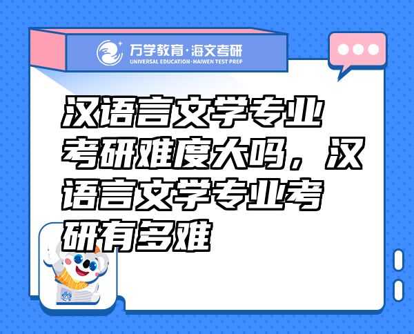 汉语言文学专业考研难度大吗，汉语言文学专业考研有多难