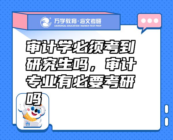 审计学必须考到研究生吗，审计专业有必要考研吗